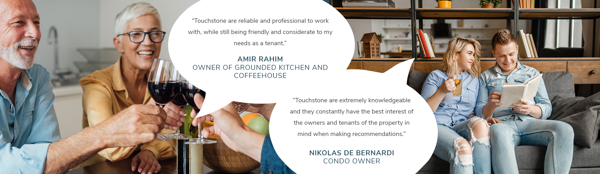 “Touchstone are extremely knowledgeable and they constantly have the best interest of the owners and tenants of the property in mind when making recommendations.”- Nikolas De Bernardi, Condo Owner. Touchstone are reliable and professional to work with, while still being friendly and considerate to my needs as a tenant.” – Amir Rahim, Owner of Grounded Kitchen and Coffeehouse