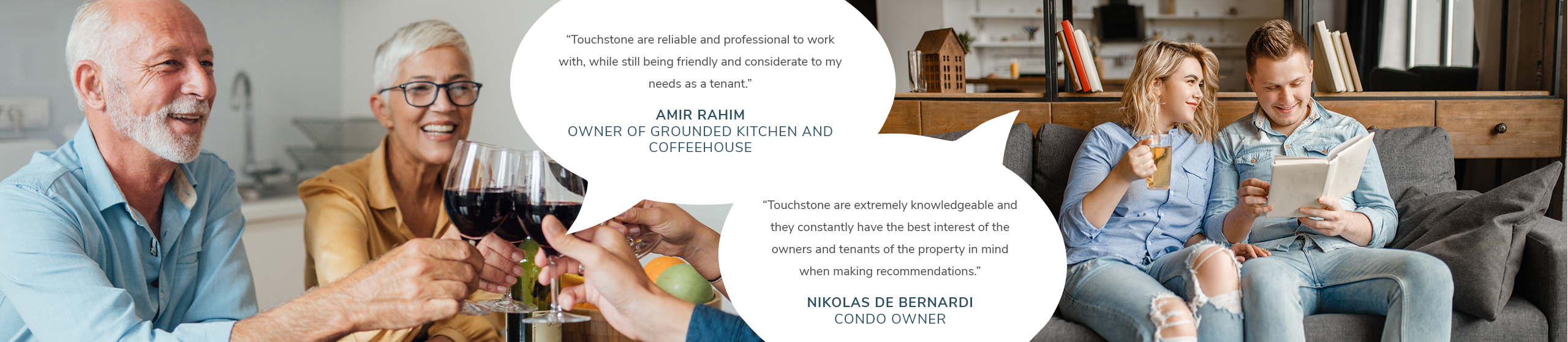 “Touchstone are extremely knowledgeable and they constantly have the best interest of the owners and tenants of the property in mind when making recommendations.”- Nikolas De Bernardi, Condo Owner. Touchstone are reliable and professional to work with, while still being friendly and considerate to my needs as a tenant.” – Amir Rahim, Owner of Grounded Kitchen and Coffeehouse